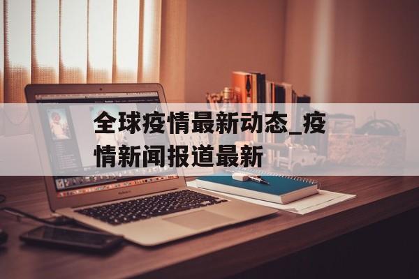 全球疫情最新动态_疫情新闻报道最新