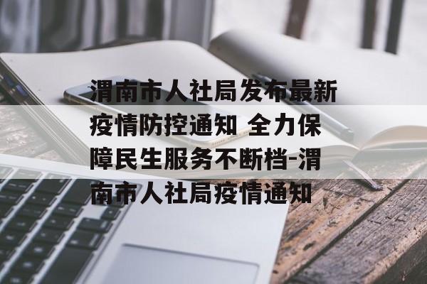 渭南市人社局发布最新疫情防控通知 全力保障民生服务不断档-渭南市人社局疫情通知