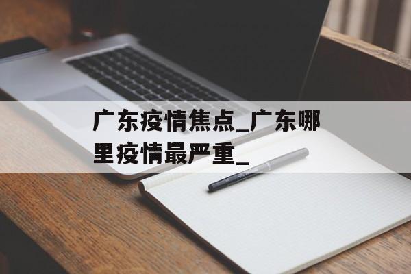 广东疫情焦点_广东哪里疫情最严重_