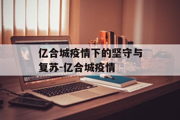 亿合城疫情下的坚守与复苏-亿合城疫情