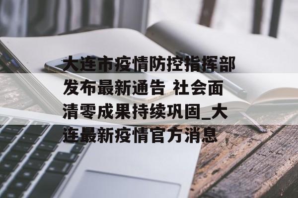 大连市疫情防控指挥部发布最新通告 社会面清零成果持续巩固_大连最新疫情官方消息