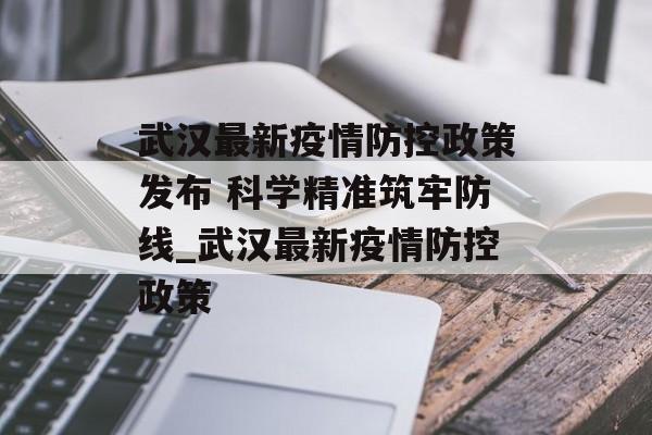 武汉最新疫情防控政策发布 科学精准筑牢防线_武汉最新疫情防控政策