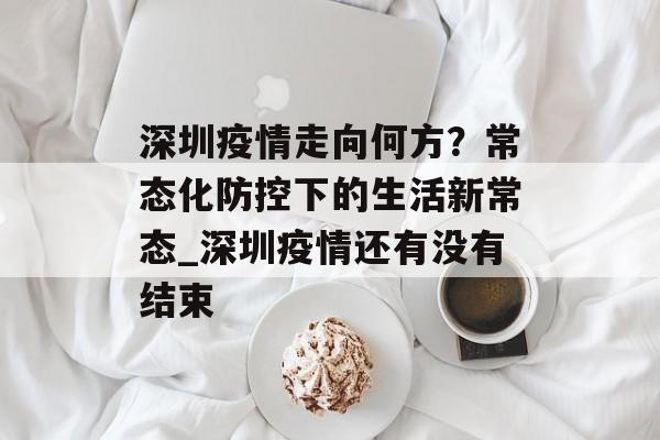 深圳疫情走向何方？常态化防控下的生活新常态_深圳疫情还有没有结束