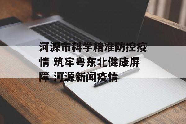 河源市科学精准防控疫情 筑牢粤东北健康屏障 河源新闻疫情