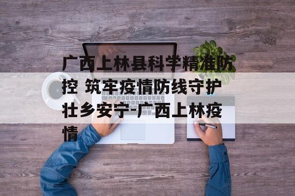广西上林县科学精准防控 筑牢疫情防线守护壮乡安宁-广西上林疫情