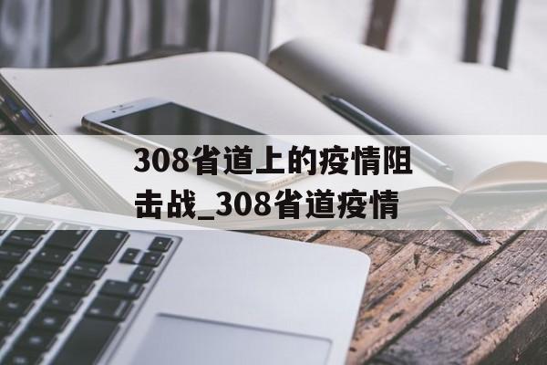 308省道上的疫情阻击战_308省道疫情