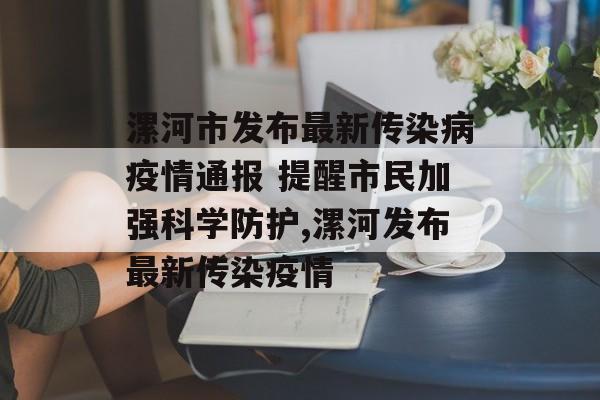 漯河市发布最新传染病疫情通报 提醒市民加强科学防护,漯河发布最新传染疫情
