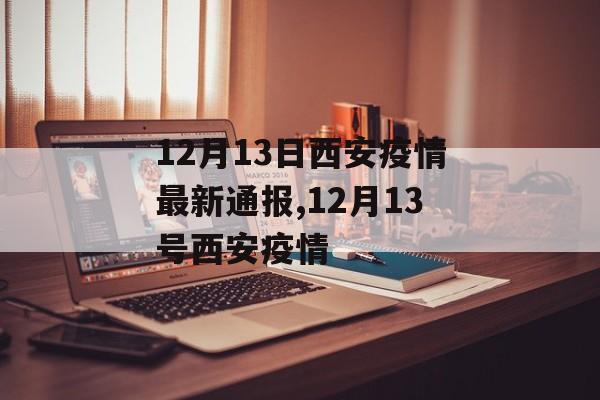 12月13日西安疫情最新通报,12月13号西安疫情