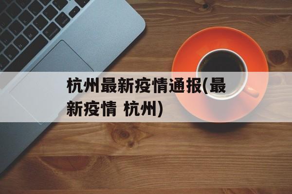杭州最新疫情通报(最新疫情 杭州)