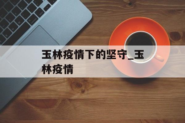 玉林疫情下的坚守_玉林疫情