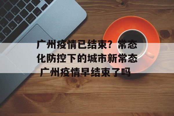 广州疫情已结束？常态化防控下的城市新常态 广州疫情早结束了吗
