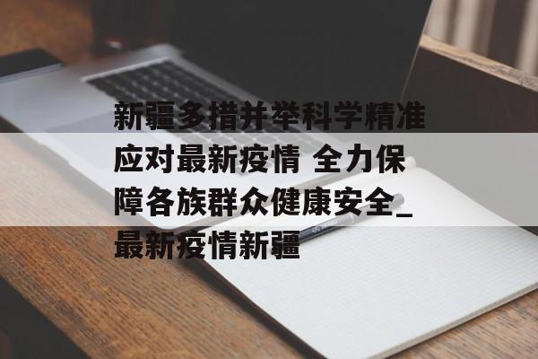 新疆多措并举科学精准应对最新疫情 全力保障各族群众健康安全_最新疫情新疆