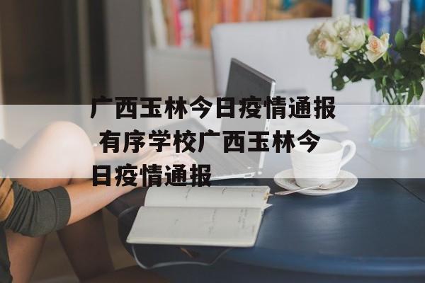 广西玉林今日疫情通报 有序学校广西玉林今日疫情通报