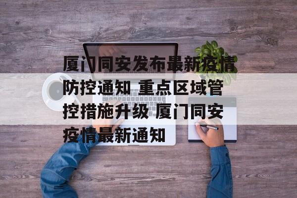 厦门同安发布最新疫情防控通知 重点区域管控措施升级 厦门同安疫情最新通知