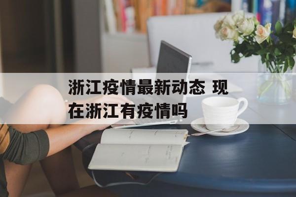 浙江疫情最新动态 现在浙江有疫情吗