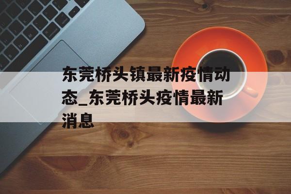 东莞桥头镇最新疫情动态_东莞桥头疫情最新消息