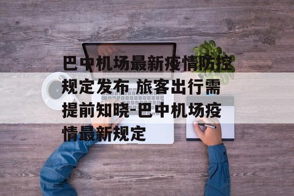 巴中机场最新疫情防控规定发布 旅客出行需提前知晓-巴中机场疫情最新规定