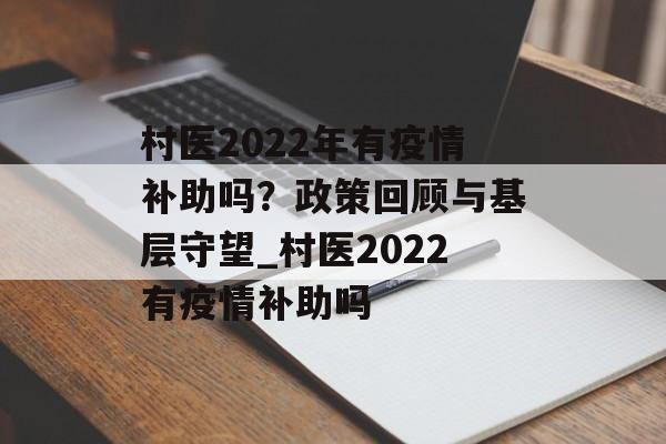 村医2022年有疫情补助吗？政策回顾与基层守望_村医2022有疫情补助吗
