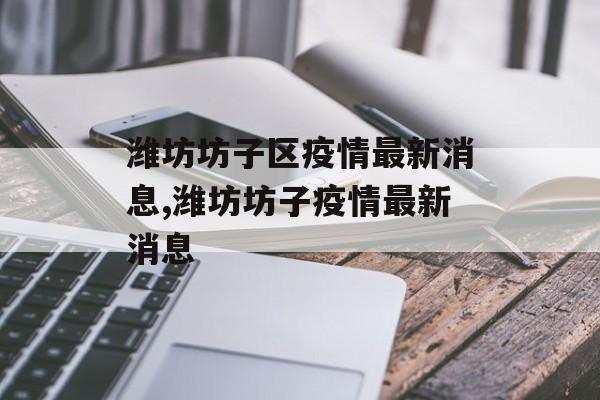 潍坊坊子区疫情最新消息,潍坊坊子疫情最新消息