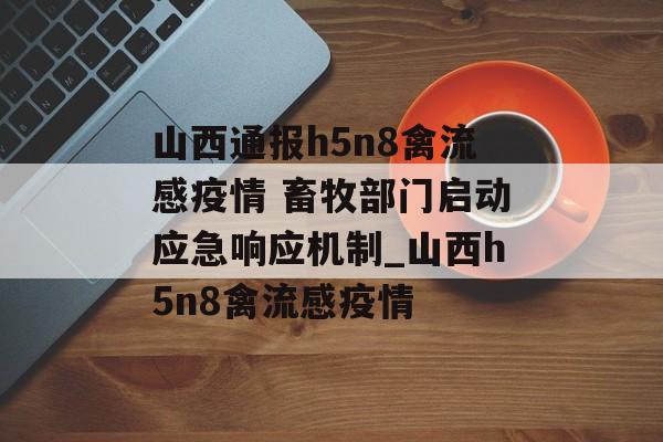 山西通报h5n8禽流感疫情 畜牧部门启动应急响应机制_山西h5n8禽流感疫情