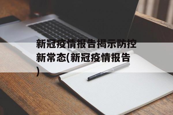 新冠疫情报告揭示防控新常态(新冠疫情报告)